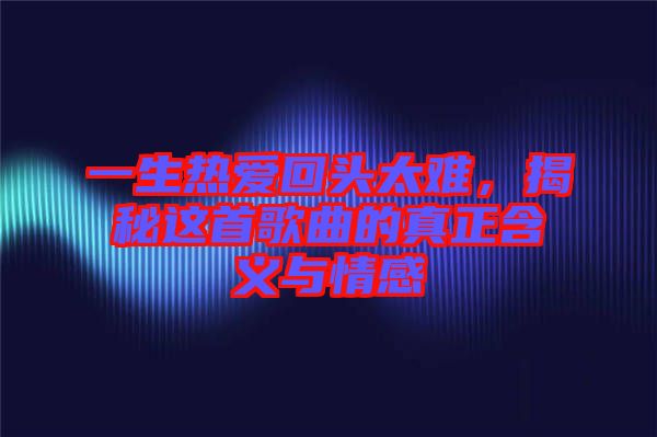 一生熱愛回頭太難，揭秘這首歌曲的真正含義與情感