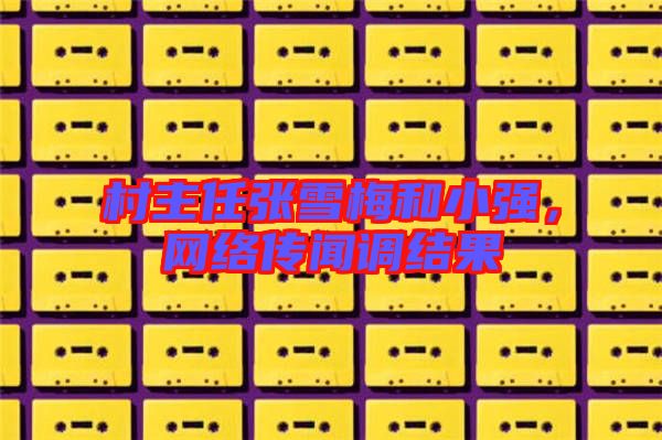村主任張雪梅和小強，網(wǎng)絡傳聞調結果