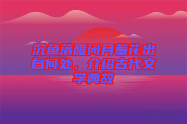 沉魚落雁閉月羞花出自何處，介紹古代文學(xué)典故