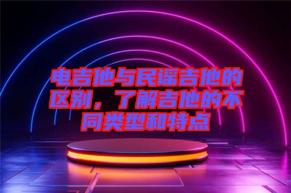 電吉他與民謠吉他的區(qū)別，了解吉他的不同類型和特點