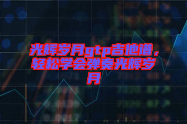 光輝歲月gtp吉他譜，輕松學(xué)會(huì)彈奏光輝歲月