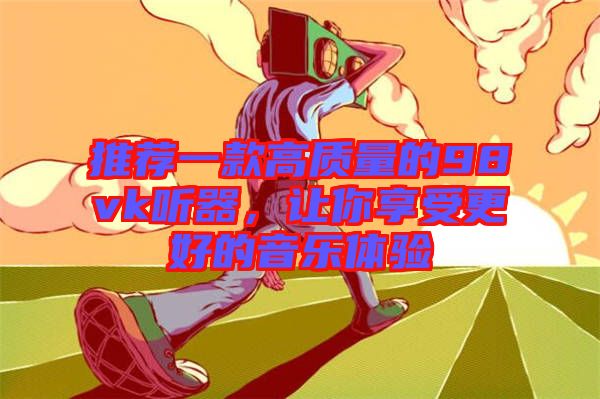 推薦一款高質(zhì)量的98vk聽器，讓你享受更好的音樂體驗