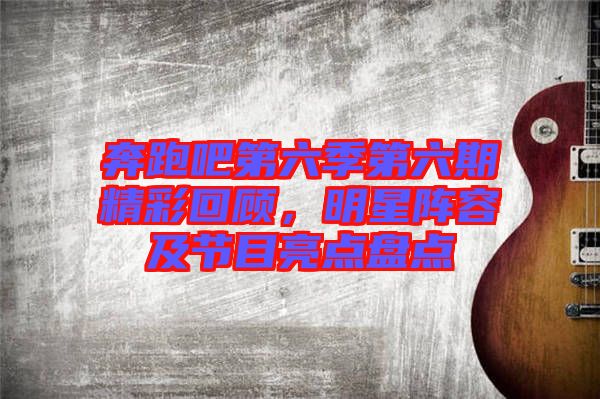 奔跑吧第六季第六期精彩回顧，明星陣容及節(jié)目亮點盤點