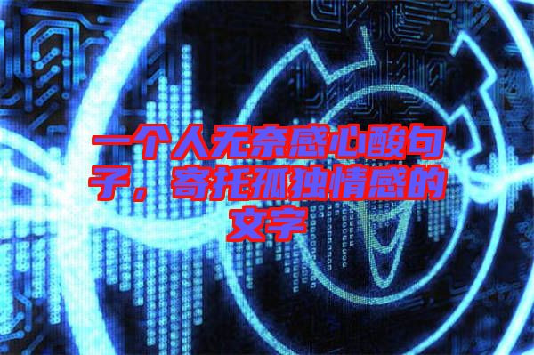 一個(gè)人無(wú)奈感心酸句子，寄托孤獨(dú)情感的文字