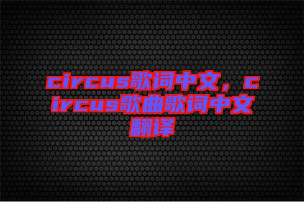 circus歌詞中文，circus歌曲歌詞中文翻譯