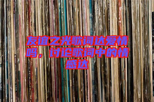 友誼之光歌詞達(dá)愛情嗎，討論歌詞中的情感達(dá)