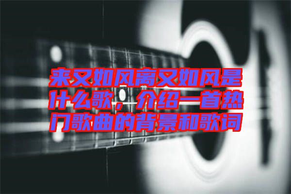 來又如風離又如風是什么歌，介紹一首熱門歌曲的背景和歌詞