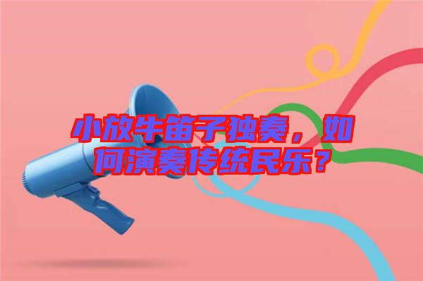 小放牛笛子獨奏，如何演奏傳統(tǒng)民樂？