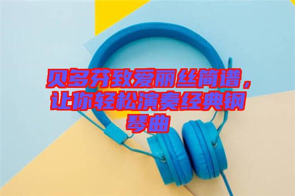 貝多芬致愛麗絲簡譜，讓你輕松演奏經(jīng)典鋼琴曲