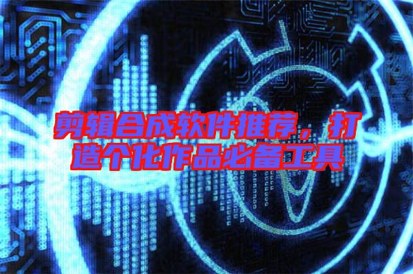 剪輯合成軟件推薦，打造個化作品必備工具