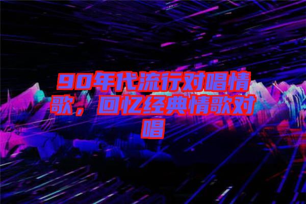 90年代流行對(duì)唱情歌，回憶經(jīng)典情歌對(duì)唱