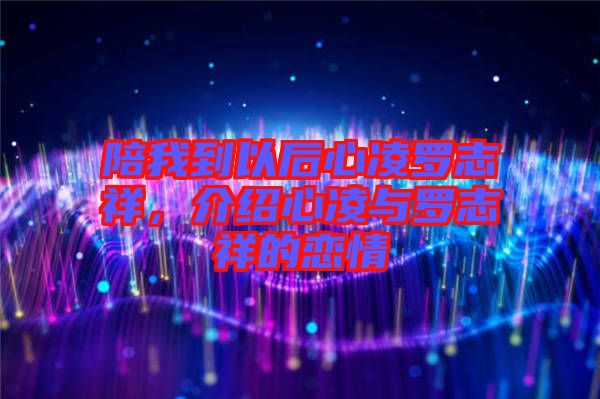 陪我到以后心凌羅志祥，介紹心凌與羅志祥的戀情