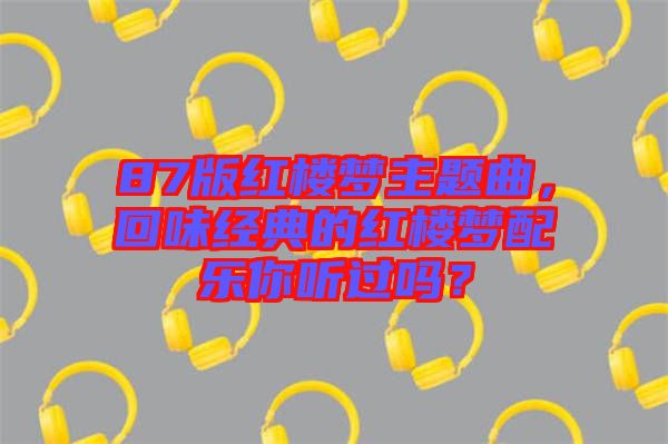 87版紅樓夢主題曲，回味經(jīng)典的紅樓夢配樂你聽過嗎？