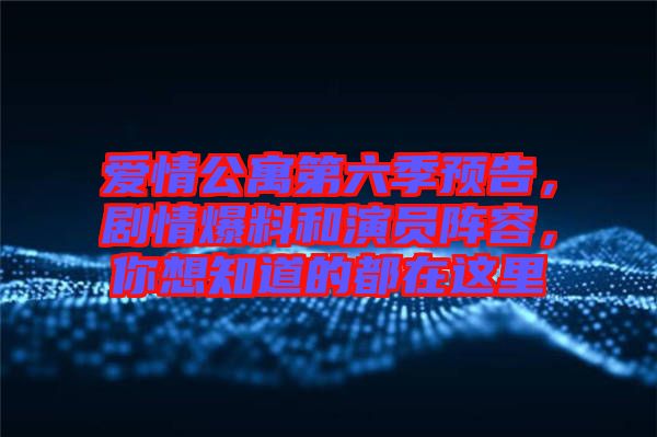 愛(ài)情公寓第六季預(yù)告，劇情爆料和演員陣容，你想知道的都在這里