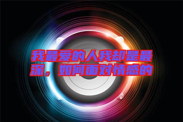 我最愛(ài)的人我卻是最深，如何面對(duì)情感的
