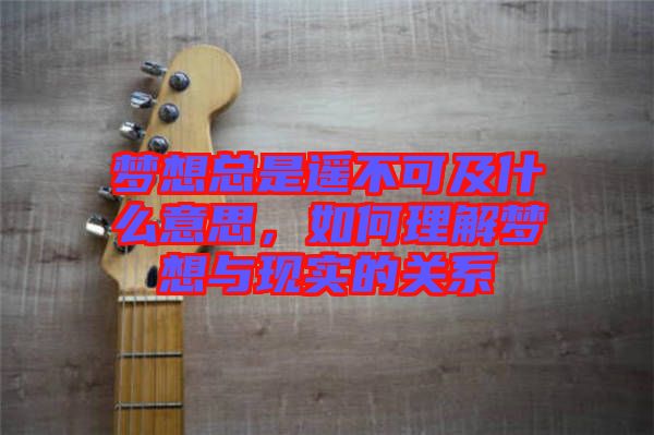 夢想總是遙不可及什么意思，如何理解夢想與現(xiàn)實的關(guān)系