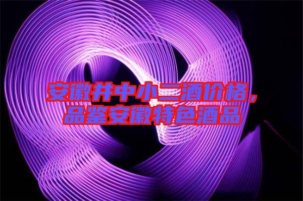 安徽井中小二酒價(jià)格，品鑒安徽特色酒品