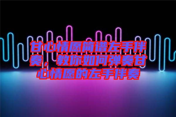甘心情愿簡譜左手伴奏，教你如何彈奏甘心情愿的左手伴奏