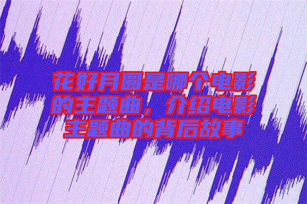 花好月圓是哪個電影的主題曲，介紹電影主題曲的背后故事