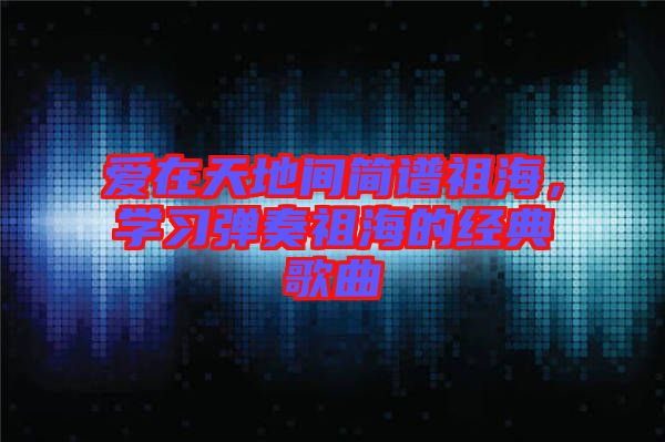 愛在天地間簡譜祖海，學習彈奏祖海的經(jīng)典歌曲