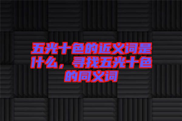 五光十色的近義詞是什么，尋找五光十色的同義詞