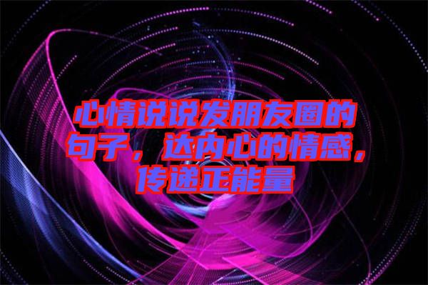 心情說說發(fā)朋友圈的句子，達(dá)內(nèi)心的情感，傳遞正能量