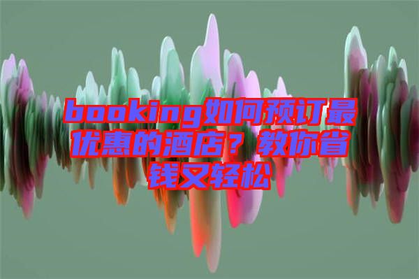 booking如何預訂最優(yōu)惠的酒店？教你省錢又輕松