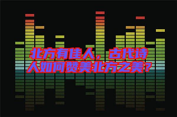 北方有佳人，古代詩人如何贊美北方之美？