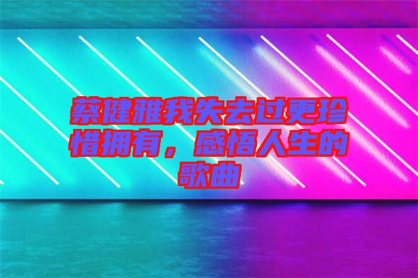 蔡健雅我失去過更珍惜擁有，感悟人生的歌曲