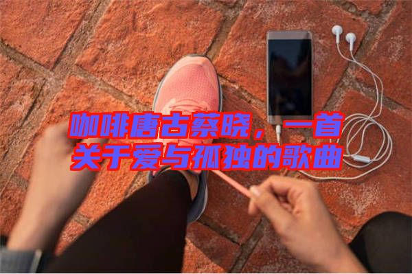 咖啡唐古蔡曉，一首關(guān)于愛與孤獨(dú)的歌曲