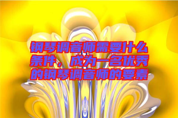 鋼琴調(diào)音師需要什么條件，成為一名優(yōu)秀的鋼琴調(diào)音師的要素