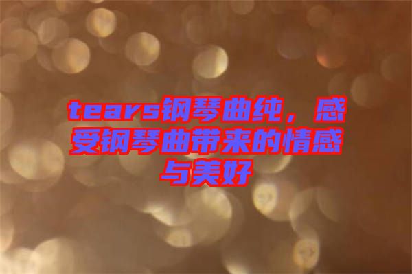 tears鋼琴曲純，感受鋼琴曲帶來(lái)的情感與美好