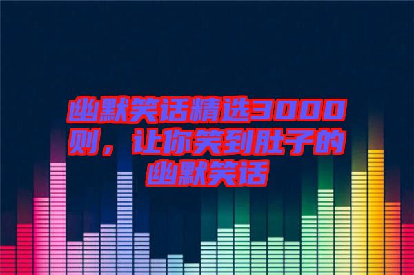 幽默笑話精選3000則，讓你笑到肚子的幽默笑話