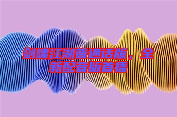 劍嘯江湖普通話(huà)版，全新配音版首播