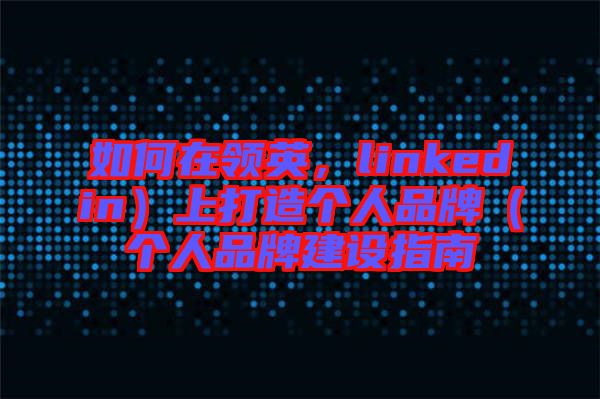 如何在領(lǐng)英，linkedin）上打造個人品牌（個人品牌建設(shè)指南