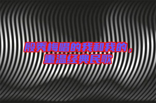 殷秀梅唱的我和我的，重溫經(jīng)典民歌