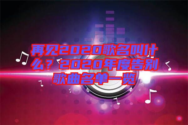再見2020歌名叫什么？2020年度告別歌曲名單一覽