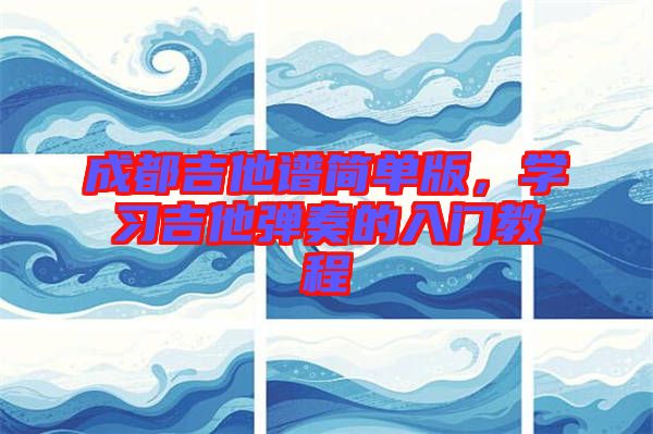 成都吉他譜簡(jiǎn)單版，學(xué)習(xí)吉他彈奏的入門教程