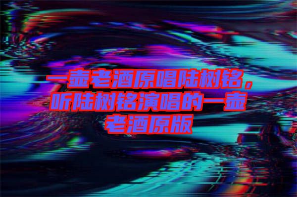 一壺老酒原唱陸樹銘，聽陸樹銘演唱的一壺老酒原版