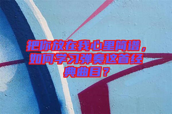 把你放在我心里簡譜，如何學習彈奏這首經典曲目？