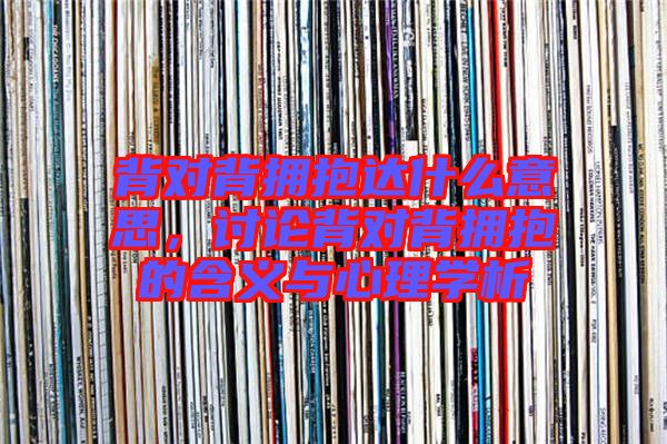 背對背擁抱達什么意思，討論背對背擁抱的含義與心理學析