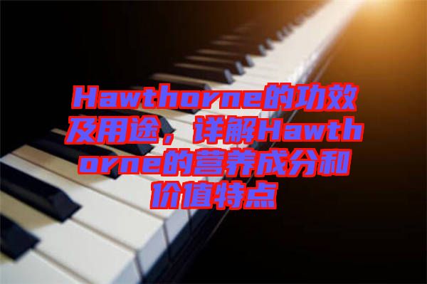 Hawthorne的功效及用途，詳解Hawthorne的營養(yǎng)成分和價值特點