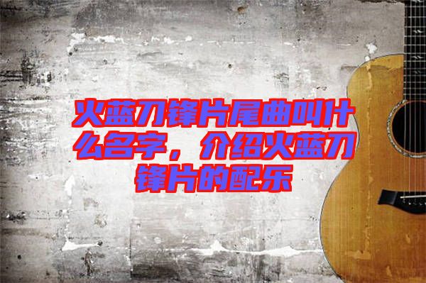 火藍(lán)刀鋒片尾曲叫什么名字，介紹火藍(lán)刀鋒片的配樂(lè)