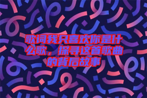歌詞我只喜歡你是什么歌，探尋這首歌曲的背后故事