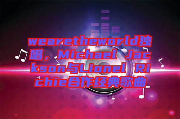 wearetheworld獨唱，Michael Jackson與Lionel Richie合作經(jīng)典歌曲