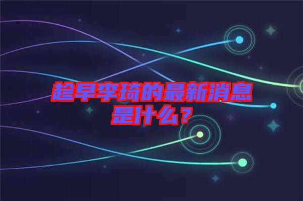 趁早李琦的最新消息是什么？