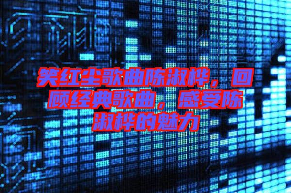 笑紅塵歌曲陳淑樺，回顧經(jīng)典歌曲，感受陳淑樺的魅力