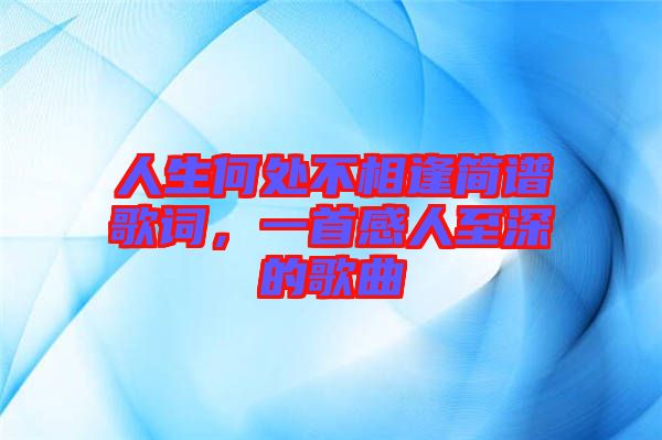 人生何處不相逢簡譜歌詞，一首感人至深的歌曲