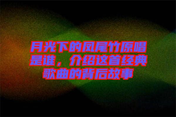 月光下的鳳尾竹原唱是誰，介紹這首經(jīng)典歌曲的背后故事