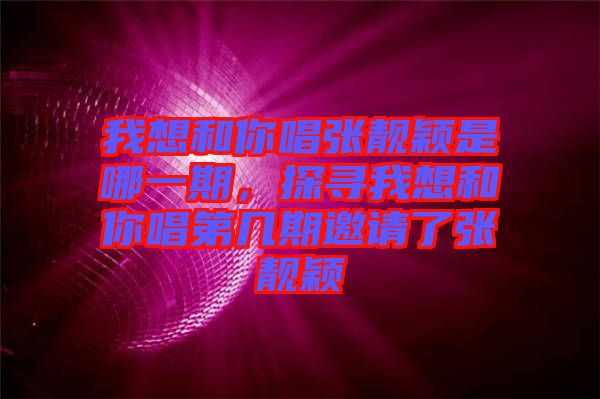 我想和你唱張靚穎是哪一期，探尋我想和你唱第幾期邀請(qǐng)了張靚穎